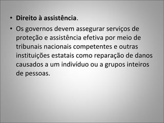 • Direito à assistência.
• Os governos devem assegurar serviços de
  proteção e assistência efetiva por meio de
  tribunais nacionais competentes e outras
  instituições estatais como reparação de danos
  causados a um indivíduo ou a grupos inteiros
  de pessoas.
 