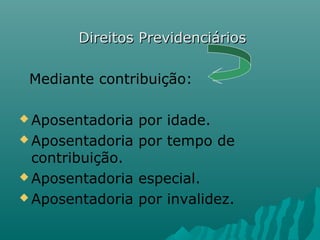 Direitos Previdenciários
Mediante contribuição:
 Aposentadoria

por idade.
 Aposentadoria por tempo de
contribuição.
 Aposentadoria especial.
 Aposentadoria por invalidez.

 