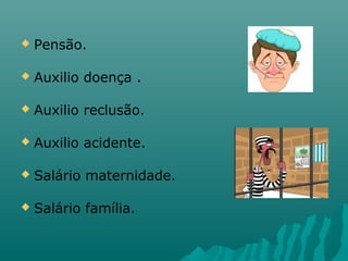 

Pensão.



Auxilio doença .



Auxilio reclusão.



Auxilio acidente.



Salário maternidade.



Salário família.

 
