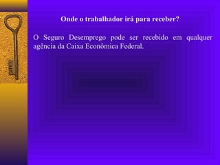 Onde o trabalhador irá para receber?

O Seguro Desemprego pode ser recebido em qualquer
agência da Caixa Econômica Federal.
 