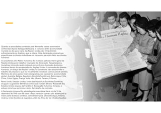 Quando as atrocidades cometidas pela Alemanha nazista se tornaram
conhecidas depois da Segunda Guerra, o consenso entre a comunidade
mundial era de que a Carta das Nações Unidas não tinha definido
suficientemente os direitos a que se referia. Uma declaração universal que
especificasse os direitos individuais era necessária para dar efeito aos direitos
humanos.
O canadiense John Peters Humphrey foi chamado pelo secretário-geral da
Nações Unidas para trabalhar no projeto da declaração. Naquela época,
Humphrey tinha sido recém-indicado como diretor da divisão de direitos
humanos dentro do secretariado das Nações Unidas. A comissão dos direitos
humanos, um braço das Nações Unidas, foi constituída para empreender o
trabalho de preparar o que era inicialmente concebido como Carta de Direitos.
Membros de vários países foram designados para representar a comunidade
global: Austrália, Bélgica, República Socialista Soviética da Bielorrússia, Chile,
China, Cuba, Egipto, França, Índia, Irão, Líbano, Panamá, Filipinas,
Reino Unido, Estados Unidos, União das Repúblicas Socialistas Soviéticas,
Uruguai e Jugoslávia. Membros conhecidos incluíam Eleanor Roosevelt dos
Estados Unidos (esposa de Franklin D. Roosevelt). Humphrey forneceu o
esboço inicial que se tornou o texto de trabalho da comissão.
A Declaração Universal foi adotada pela Assembleia Geral no dia 10 de
dezembro de 1948 com 48 votos a favor, nenhum contra e oito abstenções (a
maior parte do bloco soviético, como Bielorrússia, Checoslováquia, Polónia,
Ucrânia, União Soviética e Jugoslávia, além da África do Sul e Arábia Saudita).
 