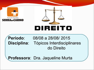 Período: 08/08 a 28/08/ 2015
Disciplina: Tópicos Interdisciplinares
do Direito
Professora: Dra. Jaqueline Murta
 
