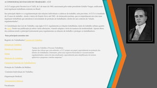 A CONSOLIDAÇÃO DAS LEIS DO TRABALHO – CLT
A CLT surgiu pelo Decreto-Lei nº 5.452, de 1 de maio de 1943, sancionada pelo então presidente Getúlio Vargas, unificando
toda legislação trabalhista existente no Brasil.
Seu principal objetivo é a regulamentação das relações individuais e coletivas do trabalho, nela previstas. A CLT é o resultado
de 13 anos de trabalho - desde o início do Estado Novo até 1943 - de destacados juristas, que se empenharam em criar uma
legislação trabalhista que atendesse à necessidade de proteção do trabalhador, dentro de um contexto de "estado
regulamentador".
A Consolidação das Leis do Trabalho, cuja sigla é CLT, regulamenta as relações trabalhistas, tanto do trabalho urbano quanto
do rural. Desde sua publicação já sofreu várias alterações, visando adaptar o texto às nuances da modernidade. Apesar disso,
ela continua sendo o principal instrumento para regulamentar as relações de trabalho e proteger os trabalhadores.
Seus principais assuntos são:
Registro do Trabalhador/Carteira de Trabalho;
Jornada de Trabalho;
Período de Descanso;
Férias;
Medicina do Trabalho;
Categorias Especiais de Trabalhadores;
Proteção do Trabalho da Mulher;
Contratos Individuais de Trabalho;
Organização Sindical;
Convenções Coletivas;
Fiscalização;
“Justiça do Trabalho e Processo Trabalhista.
Apesar das críticas que vem sofrendo, a CLT cumpre seu papel, especialmente na proteção dos
direitos do trabalhador. Entretanto, pelos seus aspectos burocráticos e excessivamente
regulamentador, carece de uma atualização, especialmente para simplificação de normas
aplicáveis a pequenas e médias empresas.”
 