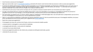 • Como funciona o processo de homologação?
• Agora que você já sabe o que é a homologação trabalhista, precisamos lhe mostrar como funciona todo esse processo e sobre os prazos para pagamento.
• O contrato de trabalho pode terminar a pedido do próprio empregado ou por vontade do empregador, que dispensará o trabalhador com ou sem justa causa. A
justa causa ocorre quando o trabalhador comete algo considerado como grave — agride o dono da empresa, por exemplo — e a demissão sem justa causa é
quando o trabalhador não comete nenhuma infração, mas a empresa resolve demiti-lo.
• A demissão sem justa causa é muito comum em épocas de crise, quando as empresas resolvem demitir seus funcionários para reduzir os gastos.
• Em regra, quem deseja pôr fim ao contrato de trabalho precisa avisar o outro com antecedência, isso porque se o empregado for demitido ele precisará se
programar e procurar um novo emprego, e, caso ele peça demissão, a empresa precisa procurar outro trabalhador para substituí-lo.
• Esse aviso prévio, que deverá ser de, no mínimo, 30 dias, poderá ser trabalhado ou indenizado (pago). Bom, mas você pode estar se perguntando o que isso tem a
ver com a homologação? Se você pensou isso, nós lhe responderemos o porquê.
• Saber se o aviso prévio foi trabalhado ou indenizado é de extrema importância, pois a CLT não traz previsão de prazo para a homologação trabalhista, mas possui
prazo, que depende da forma do aviso prévio, para o pagamento das verbas trabalhistas.
• Quais são os prazos para pagamento?
• O empregador tem prazo até o primeiro dia útil após o término do contrato de trabalho quando:
• a empresa demitir o empregado e o aviso prévio for trabalhado;
• o empregado pede demissão e o aviso prévio for trabalhado;
• o contrato for por prazo determinado.
• O prazo para pagamento poderá ser até o décimo dia, contados da notificação da demissão, quando:
• a demissão for por justa causa;
 
