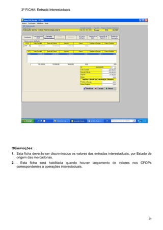 29
3ª FICHA: Entrada Interestaduais
Observações:
1. Esta ficha deverão ser discriminados os valores das entradas interestaduais, por Estado de
origem das mercadorias.
2. . Esta ficha será habilitada quando houver lançamento de valores nos CFOPs
correspondentes a operações interestaduais.
 