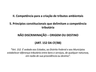  Receitas oriundas de operações na exterior (Art. 149, §2º, I) – Contribuições sociais e CIDEII. Competência para a criação de tributos ambientais5. Princípios constitucionais que delimitam a competência tributáriaESTRITA LEGALIDADE (ART. 150, I, CF/88)“Art. 150. Sem prejuízo de outras garantias asseguradas ao contribuinte, é vedado à União, aos Estados, ao Distrito Federal e aos Municípios:        I - exigir ou aumentar tributo sem lei que o estabeleça;”