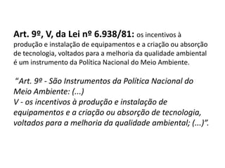 VII. Outras formas de utilização do tributo para a proteção do meio ambiente1. Instituição de compensações financeiras, destinadas ao fundo de reparo dos danos ambiental, causados pelas atividades de produção de energia ou de minerais, nos termos do art. 20, § 1º, da CF/88  “Art. 21. (...)§ 1º - É assegurada, nos termos da lei, aos Estados, ao Distrito Federal e aos Municípios, bem como a órgãos da administração direta da União, participação no resultado da exploração de petróleo ou gás natural, de recursos hídricos para fins de geração de energia elétrica e de outros recursos minerais no respectivo território, plataforma continental, mar territorial ou zona econômica exclusiva, ou compensação financeira por essa exploração”.