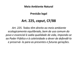 Definição legal de meio ambiente Art. 3º, I, da Lei nº 6.938/81 (“LPNMA”): Meio ambiente é o conjunto de condições, leis, influências e interações de ordem física, química e biológica, que permite, abriga e rege a vida em todas as suas formas. 