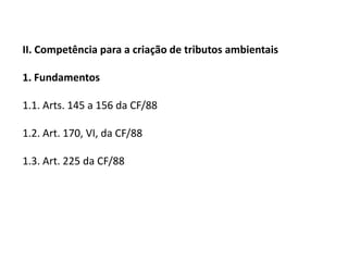 II. Competência para a criação de tributos ambientais1. Fundamentos1.1. Arts. 145 a 156 da CF/88 1.2. Art. 170, VI, da CF/881.3. Art. 225 da CF/88