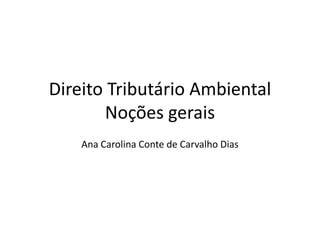 Direito Tributário AmbientalNoções gerais,[object Object],Ana Carolina Conte de Carvalho Dias,[object Object]