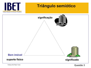Triângulo semiótico

                         significação




 Bem imóvel
suporte físico                          significado
Fabiana Del Padre Tomé
                                               Questão 3
 