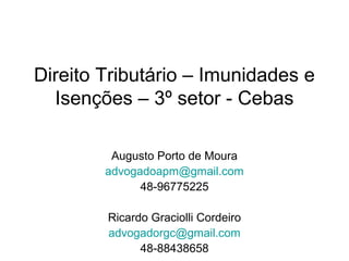 Direito Tributário – Imunidades e
Isenções – 3º setor - Cebas
Augusto Porto de Moura
advogadoapm@gmail.com
48-96775225
Ricardo Graciolli Cordeiro
advogadorgc@gmail.com
48-88438658
 