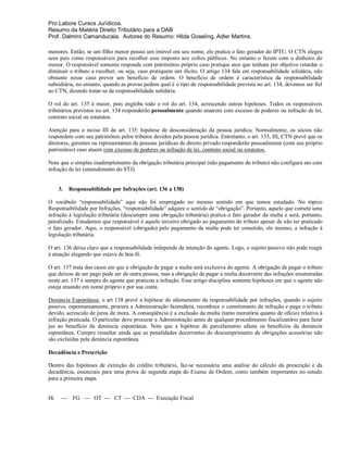 Pro Labore Cursos Jurídicos.
Resumo da Matéria Direito Tributário para a OAB
Prof. Dalmiro Camanducaia. Autores do Resumo: Hilda Goseling, Adler Martins.

menores. Então, se um filho menor possui um imóvel em seu nome, ele pratica o fato gerador do IPTU. O CTN elegeu
seus pais como responsáveis para recolher esse imposto aos cofres públicos. No entanto o fazem com o dinheiro do
menor. O responsável somente responde com patrimônio próprio caso pratique atos que tenham por objetivo retardar o
diminuir o tributo a recolher, ou seja, caso pratiquem um ilícito. O artigo 134 fala em responsabilidade solidária, não
obstante nesse caso prever um benefício de ordem. O benefício de ordem é característica da responsabilidade
subsidiária, no entanto, quando as provas pedem qual é o tipo de responsabilidade prevista no art. 134, devemos ser fiel
ao CTN, dizendo tratar-se de responsabilidade solidária.

O rol do art. 135 é maior, pois engloba todo o rol do art. 134, acrescendo outras hipóteses. Todos os responsáveis
tributários previstos no art. 134 responderão pessoalmente quando atuarem com excesso de poderes ou infração de lei,
contrato social ou estatutos.

Atenção para o inciso III do art. 135: hipótese de desconsideração da pessoa jurídica. Normalmente, os sócios não
respondem com seu patrimônio pelos tributos devidos pela pessoa jurídica. Entretanto, o art. 135, III, CTN prevê que os
diretores, gerentes ou representantes de pessoas jurídicas de direito privado responderão pessoalmente (com seu próprio
patrimônio) caso atuem com excesso de poderes ou infração de lei, contrato social ou estatutos.

Note que o simples inadimplemento da obrigação tributária principal (não pagamento do tributo) não configura ato com
infração de lei (entendimento do STJ).


     3.     Responsabilidade por Infrações (art. 136 a 138)

O vocábulo “responsabilidade” aqui não foi empregado no mesmo sentido em que temos estudado. No tópico
Responsabilidade por Infrações, “responsabilidade” adquire o sentido de “obrigação”. Portanto, aquele que comete uma
infração à legislação tributária (descumpre uma obrigação tributária) pratica o fato gerador da multa e será, portanto,
penalizado. Estudamos que responsável é aquele terceiro obrigado ao pagamento do tributo apesar de não ter praticado
o fato gerador. Aqui, o responsável (obrigado) pelo pagamento da multa pode ter cometido, ele mesmo, a infração à
legislação tributária.

O art. 136 deixa claro que a responsabilidade independe da intenção do agente. Logo, o sujeito passivo não pode reagir
à atuação alegando que estava de boa-fé.

O art. 137 trata dos casos em que a obrigação de pagar a multa será exclusiva do agente. A obrigação de pagar o tributo
que deixou de ser pago pode ser de outra pessoa, mas a obrigação de pagar a multa decorrente das infrações enumeradas
neste art. 137 é sempre do agente que praticou a infração. Esse artigo disciplina somente hipóteses em que o agente não
esteja atuando em nome próprio e por sua conta.

Denúncia Espontânea: o art 138 prevê a hipótese do afastamento da responsabilidade por infrações, quando o sujeito
passivo, espontaneamente, procura a Administração fazendária, reconhece o cometimento da infração e paga o tributo
devido, acrescido de juros de mora. A conseqüência é a exclusão da multa (tanto moratória quanto de ofício) relativa à
infração praticada. O particular deve procurar a Administração antes de qualquer procedimento fiscalizatório para fazer
jus ao benefício da denúncia espontânea. Note que a hipótese de parcelamento afasta os benefícios da denúncia
espontânea. Cumpre ressaltar ainda que as penalidades decorrentes do descumprimento de obrigações acessórias não
são excluídas pela denúncia espontânea.

Decadência e Prescrição

Dentro das hipóteses de extinção do crédito tributário, faz-se necessária uma análise do cálculo da prescrição e da
decadência, essenciais para uma prova de segunda etapa do Exame de Ordem, como também importantes no estudo
para a primeira etapa.


Hi    ---    FG --- OT --- CT --- CDA --- Execução Fiscal
 