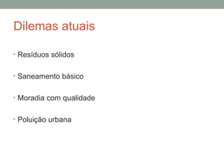 Dilemas atuais
• Resíduos sólidos
• Saneamento básico
• Moradia com qualidade
• Poluição urbana

 