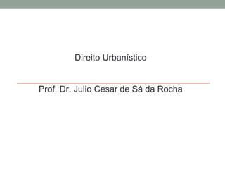 Direito Urbanístico
Prof. Dr. Julio Cesar de Sá da Rocha

 