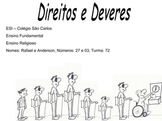 Direitos e Deveres ESI – Colégio São Carlos Ensino Fundamental Ensino Religioso Nomes: Rafael e Anderson, Números: 27 e 03, Turma: 72 