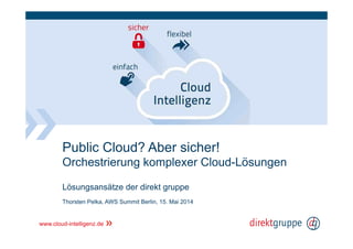 Public Cloud? Aber sicher!
Orchestrierung komplexer Cloud-Lösungen
Lösungsansätze der direkt gruppe
Thorsten Pelka, AWS Summit Berlin, 15. Mai 2014
www.cloud-intelligenz.de
 