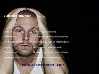 Viele Empfehlungen Grafiker Die kreative Gestaltung  ist entscheidend! Adressbroker Die Adressauswahl ist entscheidend ! Werbemittelhändler Die richtige Beilage ist entscheidend! Texter Die Texte sind entscheidend! Deutsche Post Unsere Produkte sind entscheidend! Werbeagenturen Die Menge ist entscheidend! Das Geld ist entscheidend – oder? 