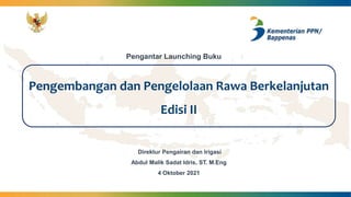 Pengembangan dan Pengelolaan Rawa Berkelanjutan
Edisi II
Pengantar Launching Buku
Direktur Pengairan dan Irigasi
Abdul Malik Sadat Idris, ST. M.Eng
4 Oktober 2021
 