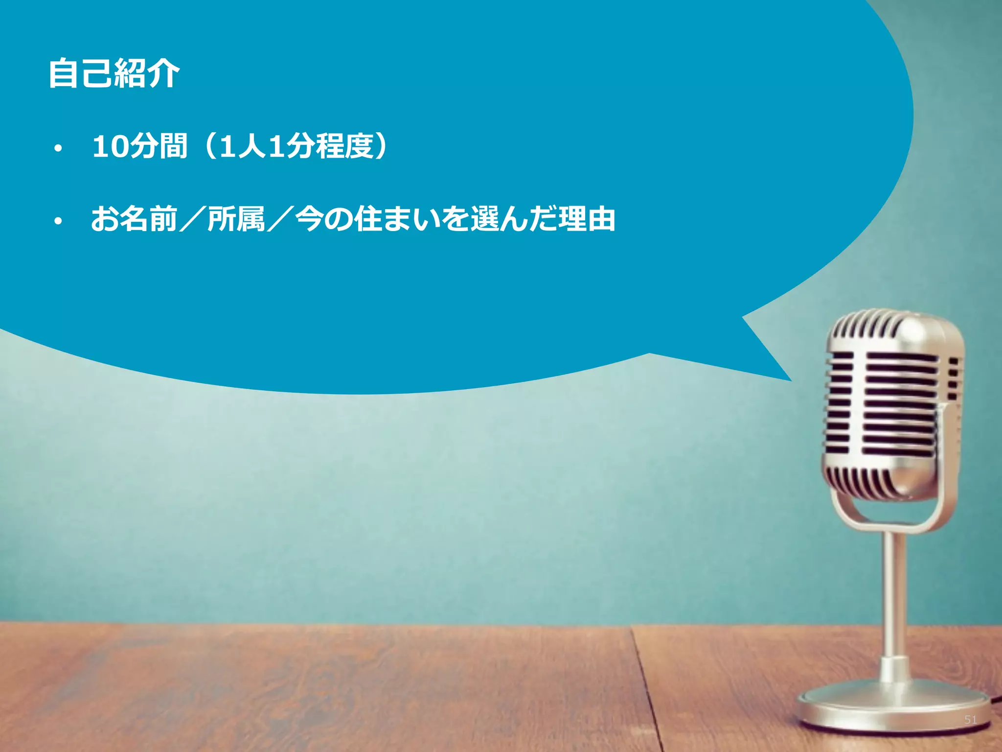 ⾃自⼰己紹介 
51 
• 10分間（1⼈人1分程度度） 
• お名前／所属／今の住まいを選んだ理理由 
 