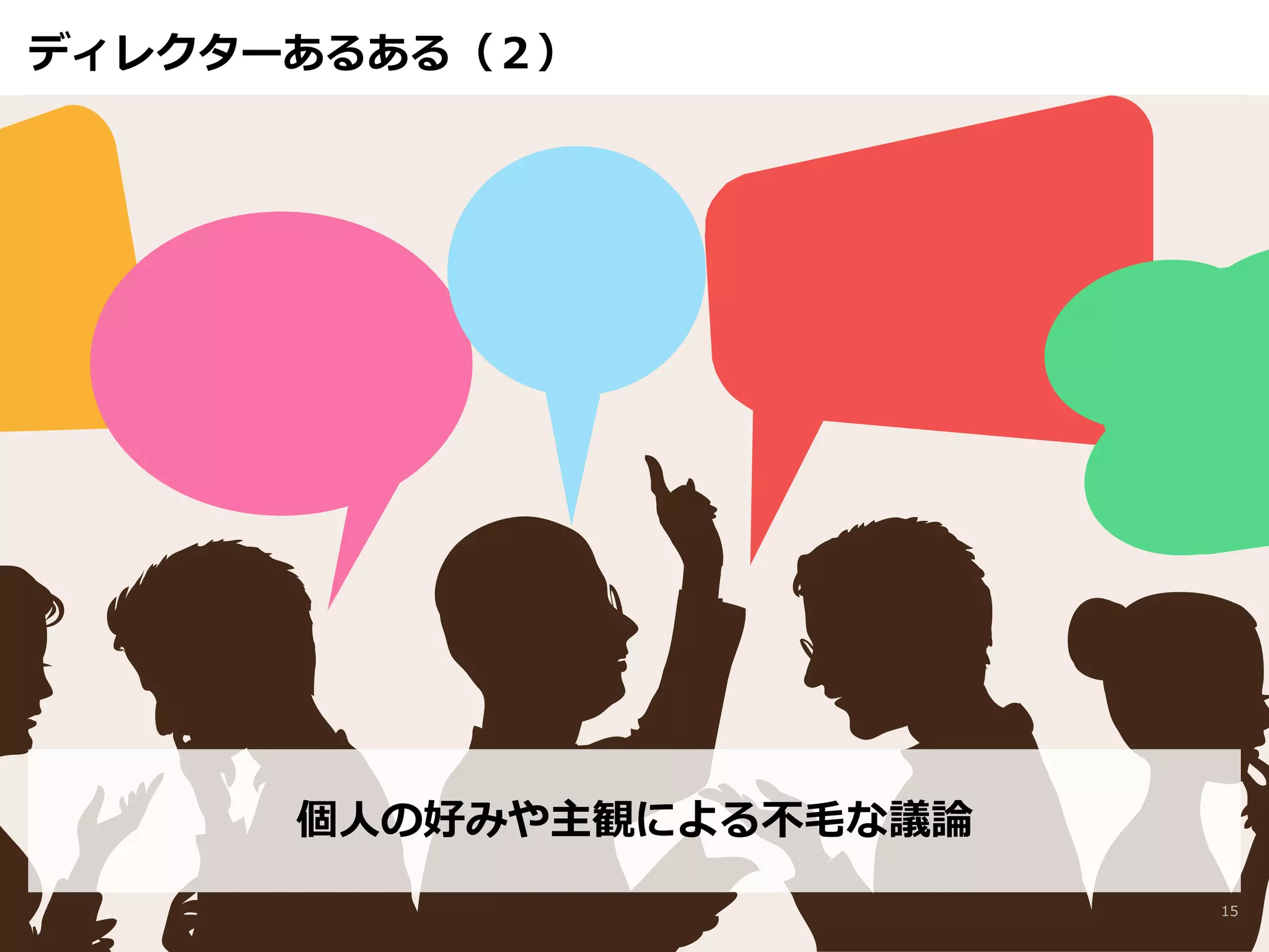 ディレクターあるある（２） 
個⼈人の好みや主観による不不⽑毛な議論論 
15 
 