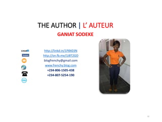 THE AUTHOR | L’ AUTEUR
GANIAT SODEKE
http://linkd.in/1PBX03N
http://on.fb.me/1JBT2GO
blogfrenchy@gmail.com
www.frenchy.blog.com
+234-806-1505-438
+234-807-5254-190
10
 