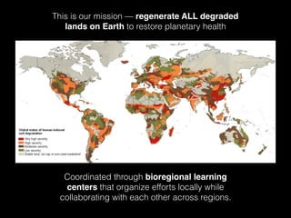 This is our mission — regenerate ALL degraded
lands on Earth to restore planetary health
Coordinated through bioregional l...