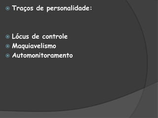  Traços de personalidade:
 Lócus de controle
 Maquiavelismo
 Automonitoramento
 