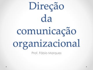 Direção
da
comunicação
organizacional
Prof. Fábio Marques
 