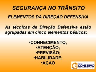 ELEMENTOS DA DIREÇÃO DEFENSIVA As técnicas de Direção Defensiva estão agrupadas em cinco elementos básicos: CONHECIMENTO; ATENÇÃO; PREVISÃO; HABILIDADE; AÇÃO SEGURANÇA NO TRÂNSITO 