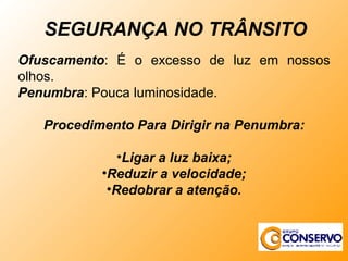 Ofuscamento : É o excesso de luz em nossos olhos. Penumbra : Pouca luminosidade. Procedimento Para Dirigir na Penumbra: Ligar a luz baixa; Reduzir a velocidade; Redobrar a atenção. SEGURANÇA NO TRÂNSITO 