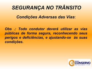 Condições Adversas das Vias : Obs .: Todo condutor deverá utilizar as vias públicas de forma segura, reconhecendo seus perigos e deficiências, e ajustando-se  às suas condições. SEGURANÇA NO TRÂNSITO 