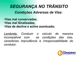 Condições Adversas de Vias : Vias mal conservadas; Vias mal Sinalizadas; Vias de declive e aclive acentuado; Lembrete:  Conduzir o veículo de maneira incompatível com  as condições das vias, caracteriza imprudência e irresponsabilidade do condutor. SEGURANÇA NO TRÂNSITO 