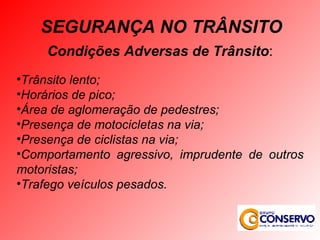 Condições Adversas de Trânsito : Trânsito lento; Horários de pico; Área de aglomeração de pedestres; Presença de motocicletas na via; Presença de ciclistas na via; Comportamento agressivo, imprudente de outros motoristas; Trafego veículos pesados. SEGURANÇA NO TRÂNSITO 