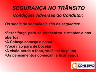 Condições Adversas do Condutor : Os sinais de sonolência são os seguintes: Fazer força para se concentrar e manter olhos abertos; A Cabeça começa a pesar; Você não para de bocejar; A visão perde o foco, você sai da pista; Os pensamentos começam a ficar vagos. SEGURANÇA NO TRÂNSITO 