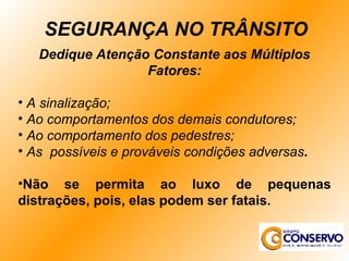 Dedique Atenção Constante aos Múltiplos Fatores: A sinalização; Ao comportamentos dos demais condutores; Ao comportamento dos pedestres; As  possíveis e prováveis condições adversas . Não se permita ao luxo de pequenas distrações, pois, elas podem ser fatais. SEGURANÇA NO TRÂNSITO 