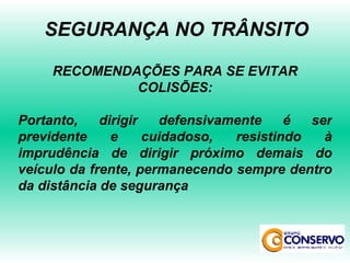 RECOMENDAÇÕES PARA SE EVITAR COLISÕES: Portanto, dirigir defensivamente é ser previdente e cuidadoso, resistindo à imprudência de dirigir próximo demais do veículo da frente, permanecendo sempre dentro da distância de segurança SEGURANÇA NO TRÂNSITO 