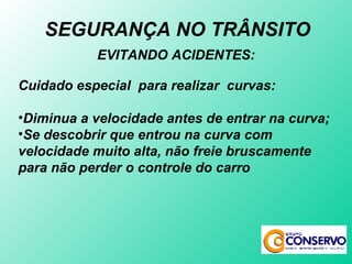 EVITANDO ACIDENTES: Cuidado especial  para realizar  curvas: Diminua a velocidade antes de entrar na curva; Se descobrir que entrou na curva com velocidade muito alta, não freie bruscamente para não perder o controle do carro SEGURANÇA NO TRÂNSITO 