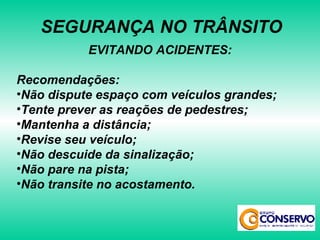 EVITANDO ACIDENTES: Recomendações: Não dispute espaço com veículos grandes; Tente prever as reações de pedestres; Mantenha a distância; Revise seu veículo; Não descuide da sinalização; Não pare na pista; Não transite no acostamento. SEGURANÇA NO TRÂNSITO 