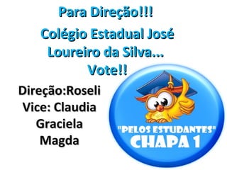 Para Direção!!!
   Colégio Estadual José
    Loureiro da Silva...
          Vote!!
Direção:Roseli
Vice: Claudia
   Graciela
    Magda
 