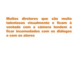 Muitos diretores que são muito
talentosos visualmente e ficam à
vontade com a câmera tendem a
ficar incomodados com os diálogos
e com os atores
 