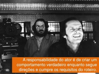 A responsabilidade do ator é de criar um
comportamento verdadeiro enquanto segue
direções e cumpre os requisitos do roteiro.
 