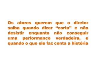 Os atores querem que o diretor
saiba quando dizer “corta” e não
desistir enquanto não conseguir
uma performance verdadeira, e
quando o que ele faz conta a história
 