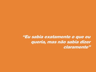 “Eu sabia exatamente o que eu
queria, mas não sabia dizer
claramente”
 