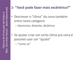 1- “Você pode fazer mais excêntrico?”
• Descrever o “clima” da cena também
entra nesta categoria
– Opressivo, distante, dinâmica
• Se quiser criar um certo clima pra cena é
possível usar um “ajuste”
– “como se”
 
