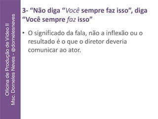 3- “Não diga “Você sempre faz isso”, diga
“Você sempre faz isso”
• O significado da fala, não a inflexão ou o
resultado é o que o diretor deveria
comunicar ao ator.
 