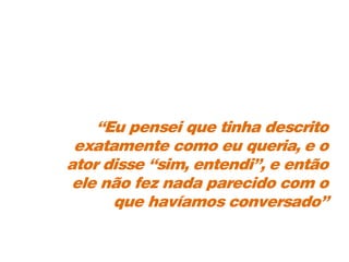 “Eu pensei que tinha descrito
exatamente como eu queria, e o
ator disse “sim, entendi”, e então
ele não fez nada parecido com o
que havíamos conversado”
 