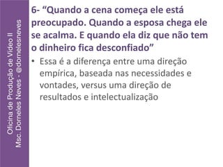 6- “Quando a cena começa ele está
preocupado. Quando a esposa chega ele
se acalma. E quando ela diz que não tem
o dinheiro fica desconfiado”
• Essa é a diferença entre uma direção
empírica, baseada nas necessidades e
vontades, versus uma direção de
resultados e intelectualização
 