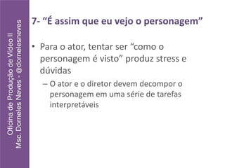 7- “É assim que eu vejo o personagem”
• Para o ator, tentar ser “como o
personagem é visto” produz stress e
dúvidas
– O ator e o diretor devem decompor o
personagem em uma série de tarefas
interpretáveis
 