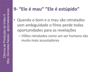 9- “Ele é mau” ”Ele é estúpido”
• Quando o bom e o mau são retratados
sem ambiguidade o filme perde todas
oportunidades para as revelações
– Vilões retratados como um ser humano são
muito mais assustadores
 
